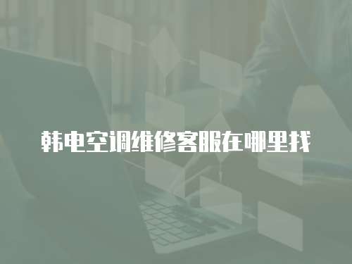 韓電空調(diào)維修客服在哪里找