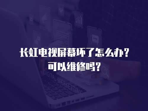 長虹電視屏幕壞了怎么辦？可以維修嗎？