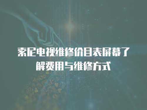 索尼電視維修價(jià)目表屏幕了解費(fèi)用與維修方式