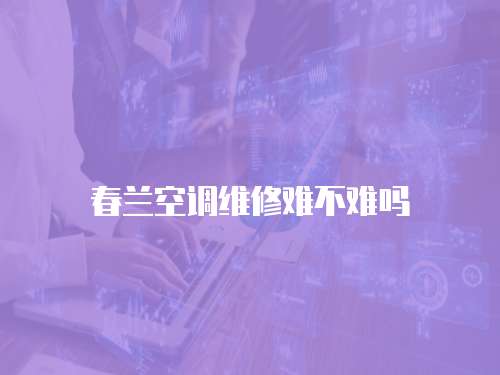 春蘭空調(diào)維修難不難嗎