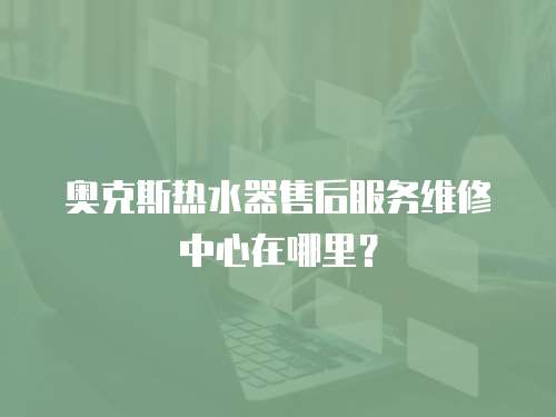 奧克斯熱水器售后服務(wù)維修中心在哪里？