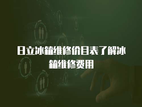 日立冰箱維修價目表了解冰箱維修費用