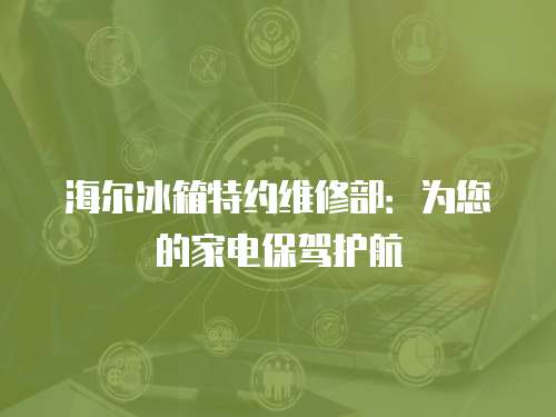 海爾冰箱特約維修部：為您的家電保駕護航
