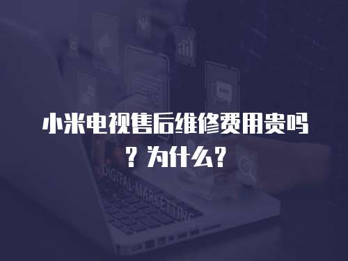 小米電視售后維修費(fèi)用貴嗎？為什么？