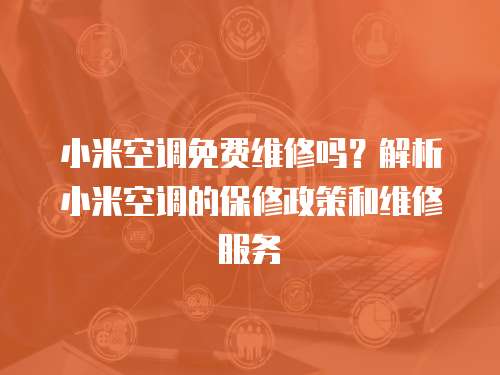 小米空調免費維修嗎？解析小米空調的保修政策和維修服務