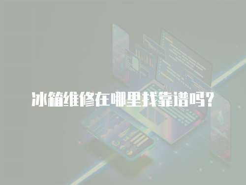 冰箱維修在哪里找靠譜嗎？