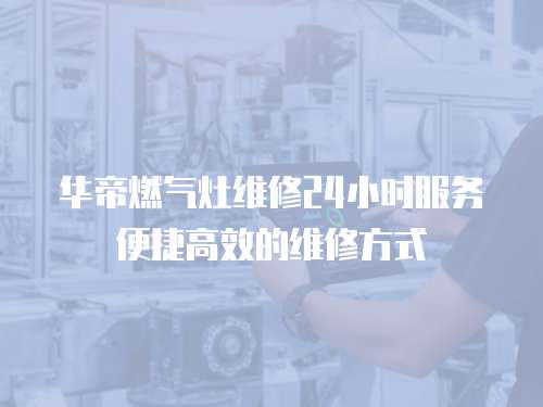 華帝燃?xì)庠罹S修24小時服務(wù)便捷高效的維修方式