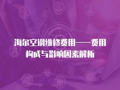 海爾空調維修費用——費用構成與影響因素解析
