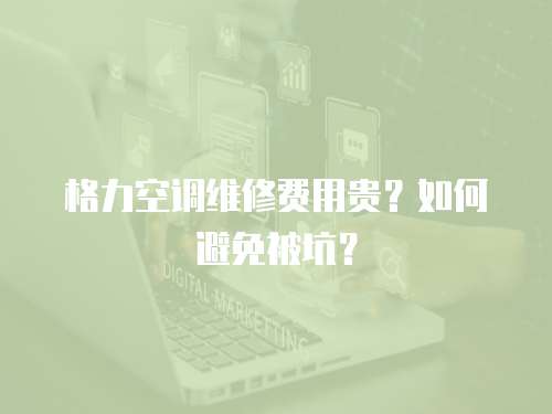 格力空調(diào)維修費用貴？如何避免被坑？