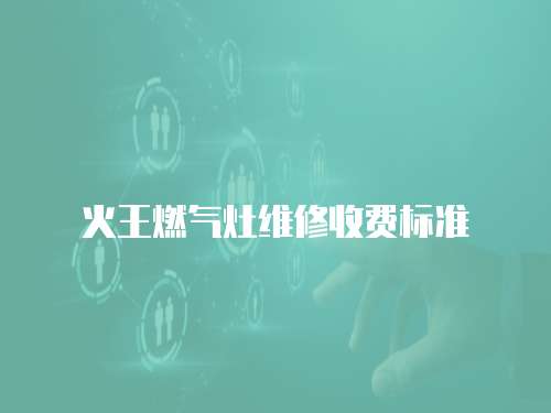 火王燃?xì)庠罹S修收費標(biāo)準(zhǔn)