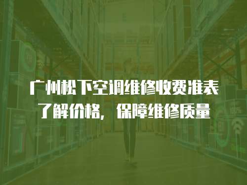 廣州松下空調(diào)維修收費準表了解價格，保障維修質(zhì)量