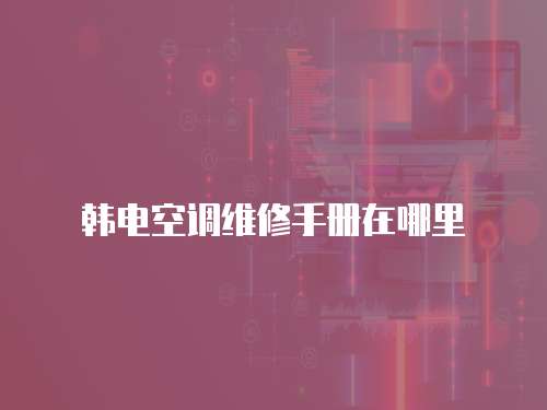 韓電空調(diào)維修手冊(cè)在哪里