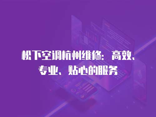 松下空調(diào)杭州維修：高效、專業(yè)、貼心的服務(wù)