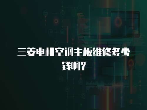 三菱電機空調主板維修多少錢啊？