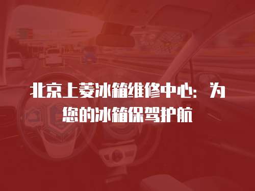 北京上菱冰箱維修中心：為您的冰箱保駕護航