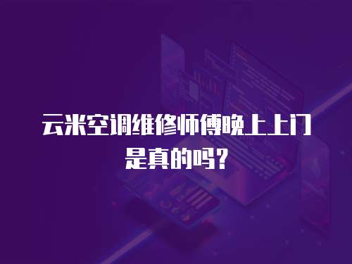云米空調維修師傅晚上上門是真的嗎？