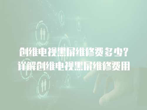 創(chuàng)維電視黑屏維修費多少？詳解創(chuàng)維電視黑屏維修費用