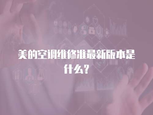 美的空調(diào)維修準(zhǔn)最新版本是什么？