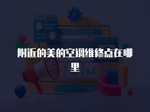 附近的美的空調(diào)維修點(diǎn)在哪里