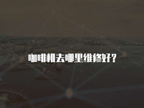 咖啡機去哪里維修好？