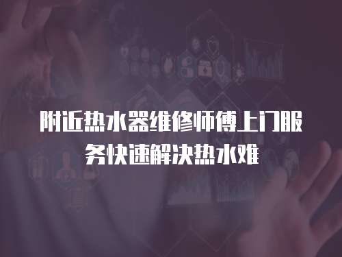 附近熱水器維修師傅上門服務快速解決熱水難