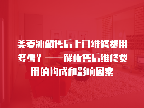 美菱冰箱售后上門維修費用多少？——解析售后維修費用的構成和影響因素