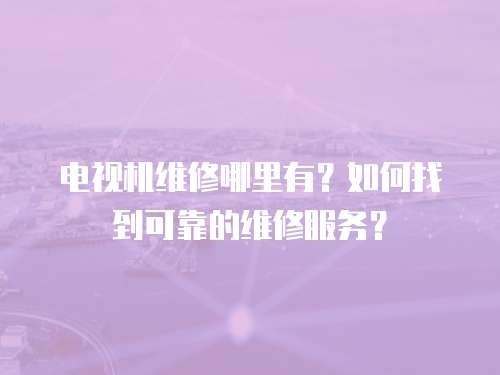 電視機(jī)維修哪里有？如何找到可靠的維修服務(wù)？