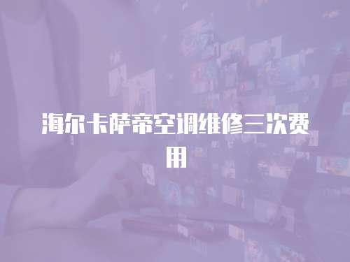海爾卡薩帝空調(diào)維修三次費用