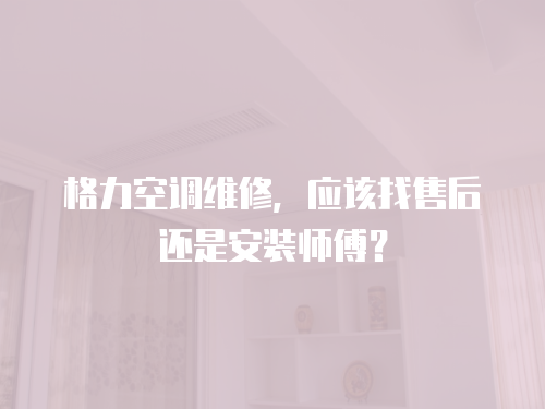 格力空調維修，應該找售后還是安裝師傅？