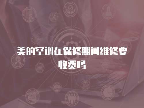 美的空調(diào)在保修期間維修要收費嗎