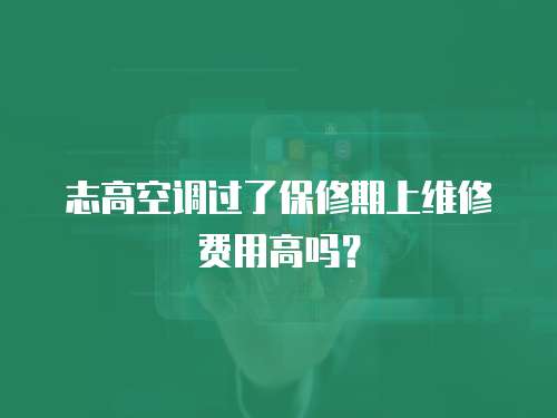 志高空調過了保修期上維修費用高嗎？