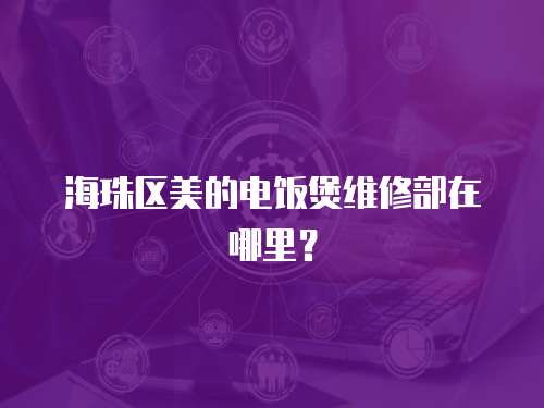 海珠區美的電飯煲維修部在哪里？