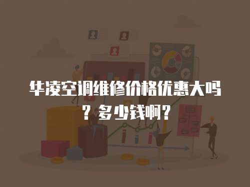 華凌空調維修價格優惠大嗎？多少錢啊？