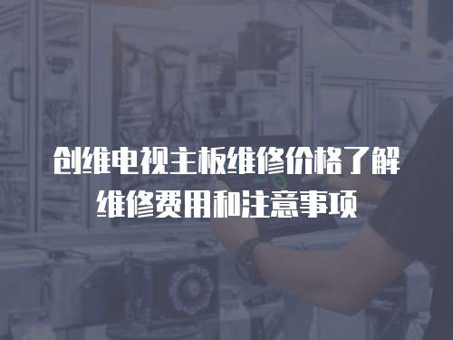創維電視主板維修價格了解維修費用和注意事項