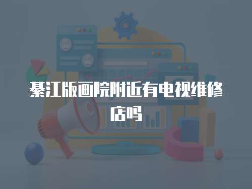綦江版畫院附近有電視維修店嗎