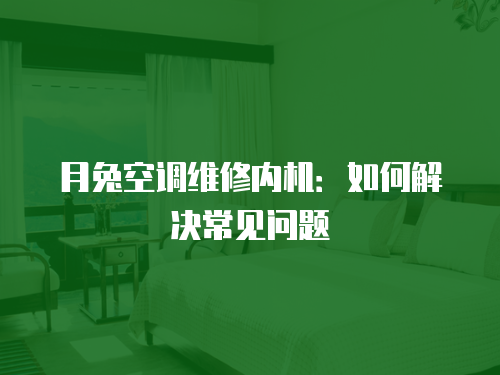 月兔空調(diào)維修內(nèi)機(jī)：如何解決常見(jiàn)問(wèn)題