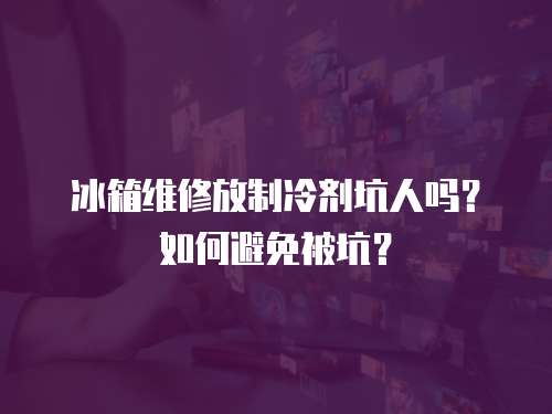 冰箱維修放制冷劑坑人嗎？如何避免被坑？
