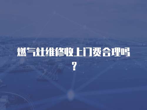 燃?xì)庠罹S修收上門費(fèi)合理嗎？