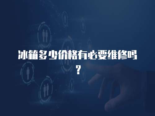 冰箱多少價格有必要維修嗎？