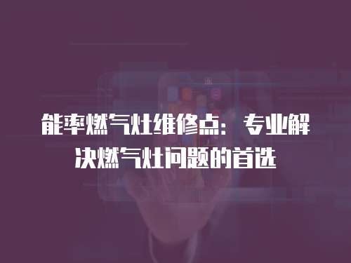 能率燃?xì)庠罹S修點：專業(yè)解決燃?xì)庠顔栴}的首選