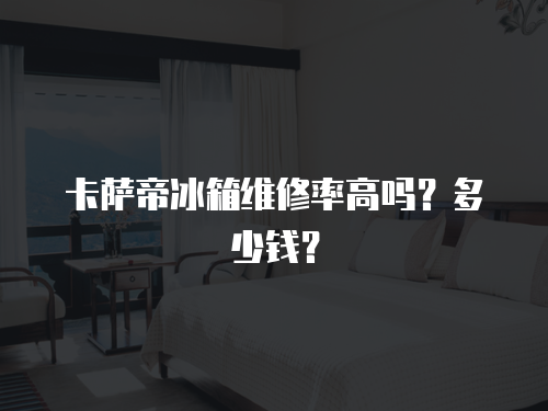 卡薩帝冰箱維修率高嗎？多少錢？