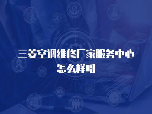三菱空調(diào)維修廠家服務(wù)中心怎么樣呀