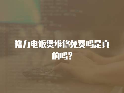格力電飯煲維修免費(fèi)嗎是真的嗎？