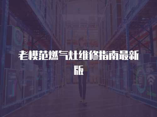 老模范燃?xì)庠罹S修指南最新版