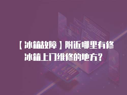 【冰箱故障】附近哪里有修冰箱上門維修的地方？