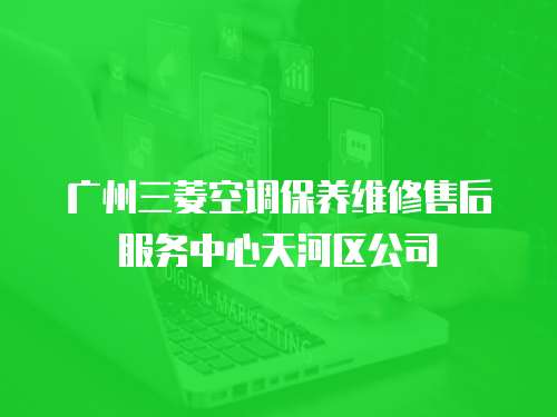 廣州三菱空調(diào)保養(yǎng)維修售后服務(wù)中心天河區(qū)公司