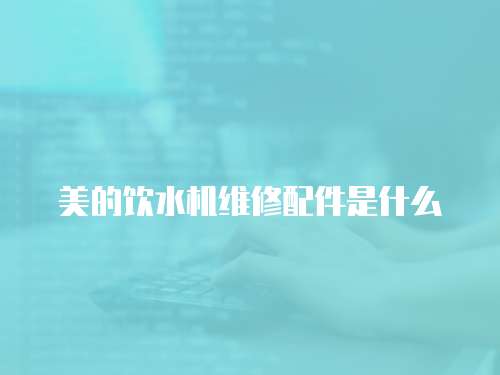 美的飲水機(jī)維修配件是什么