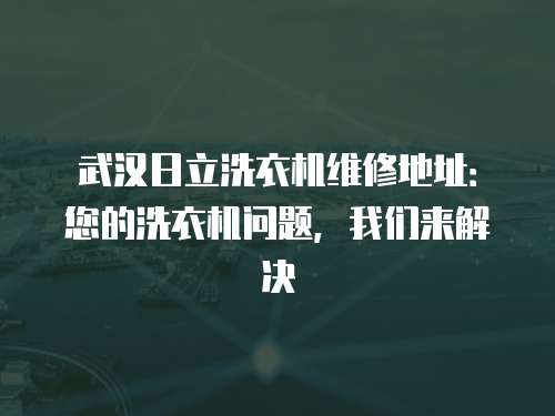 武漢日立洗衣機維修地址：您的洗衣機問題，我們來解決