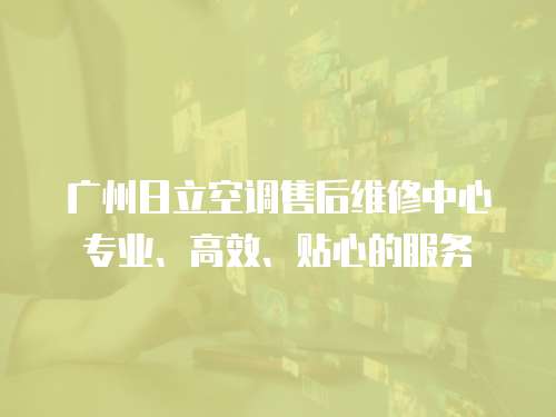 廣州日立空調售后維修中心專業、高效、貼心的服務