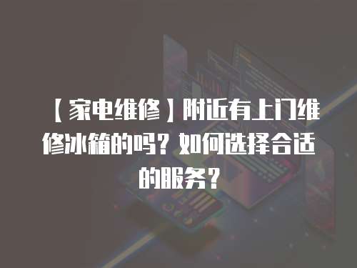 【家電維修】附近有上門維修冰箱的嗎？如何選擇合適的服務(wù)？